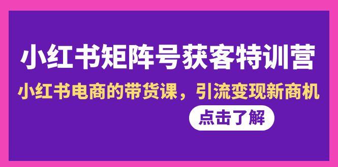 小红书-矩阵号获客特训营-第10期，小红书电商的带货课，引流变现新商机-桀创项目掘金社