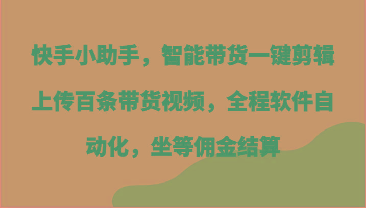 快手小助手，智能带货一键剪辑上传百条带货视频，全程软件自动化，坐等佣金结算-桀创项目掘金社