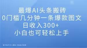 最爆AI头条搬砖，0门槛几分钟一条爆款图文，日收入300+，小白也可轻松上手【揭秘】-桀创项目掘金社
