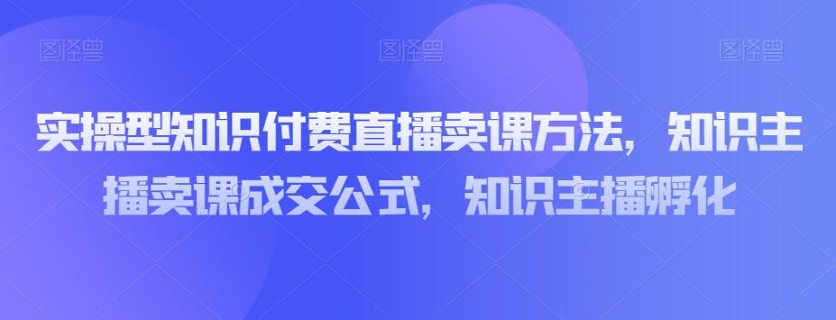 实操型知识付费直播卖课方法，知识主播卖课成交公式，知识主播孵化-桀创项目掘金社