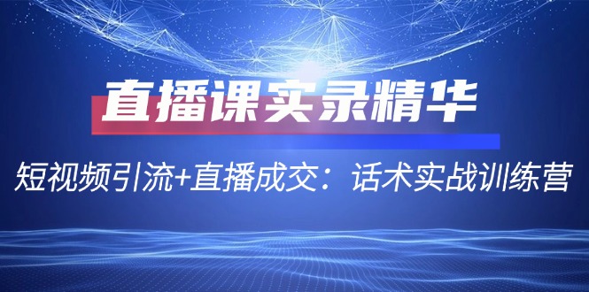 直播课实录精华：短视频引流+直播成交：话术实战训练营-桀创项目掘金社