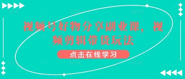 视频号好物分享副业课，视频剪辑带货玩法-桀创项目掘金社