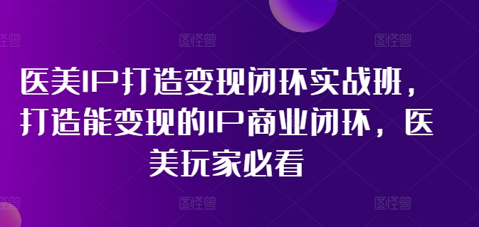医美IP打造变现闭环实战班，打造能变现的IP商业闭环，医美玩家必看!-桀创项目掘金社
