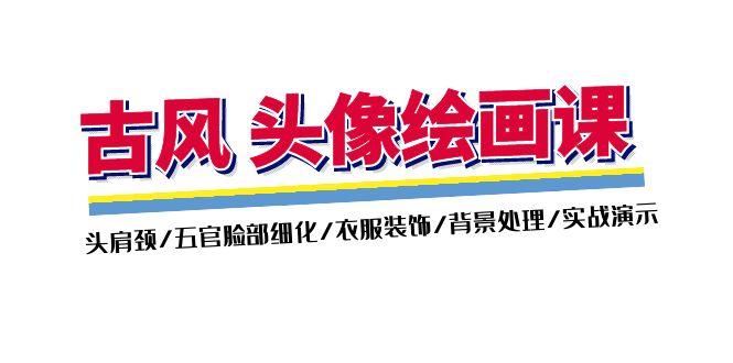 古风-头像绘画课-2期：头肩颈/五官脸部细化/衣服装饰/背景处理/实战演示-桀创项目掘金社