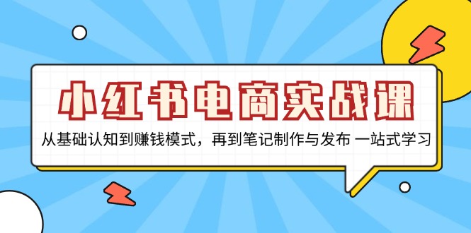 小红书电商实战课，从基础认知到赚钱模式，再到笔记制作与发布 一站式学习-桀创项目掘金社