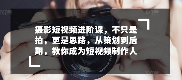 摄影短视频进阶课，不只是拍，更是思路，从策划到后期，教你成为短视频制作人-桀创项目掘金社