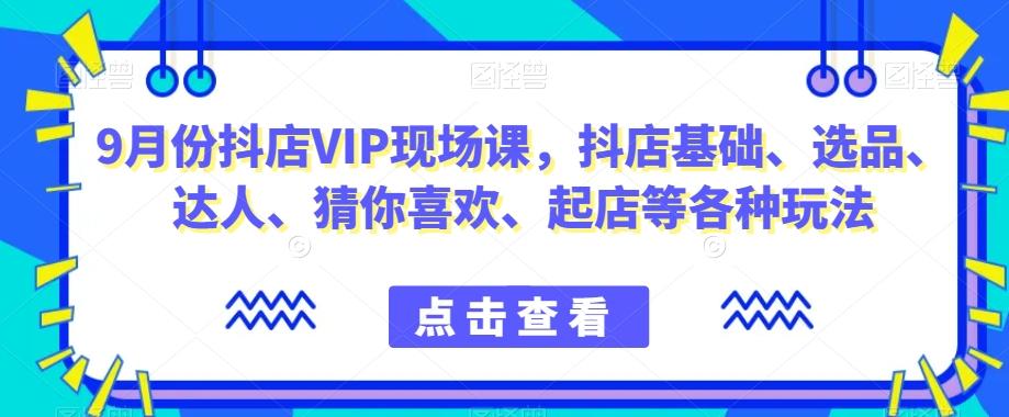 9月份抖店VIP现场课，抖音小店基础、选品、达人、猜你喜欢、起店等各种玩法-桀创项目掘金社