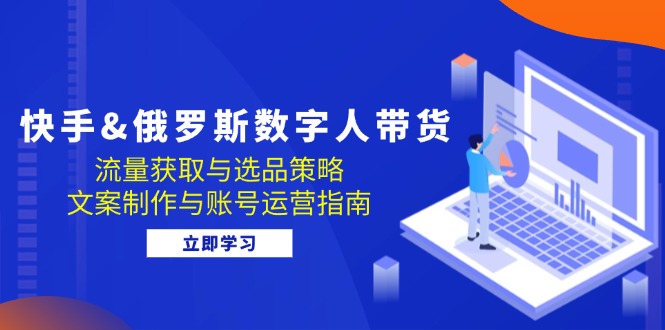 快手&俄罗斯 数字人带货：流量获取与选品策略 文案制作与账号运营指南-桀创项目掘金社