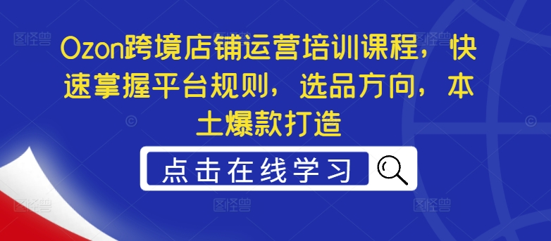 Ozon跨境店铺运营培训课程，快速掌握平台规则，选品方向，本土爆款打造-桀创项目掘金社