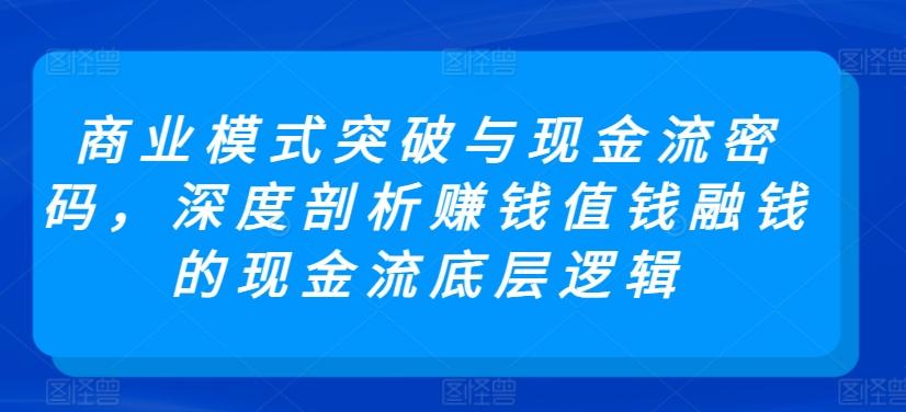 商业模式突破与现金流密码，深度剖析赚钱值钱融钱的现金流底层逻辑-桀创项目掘金社