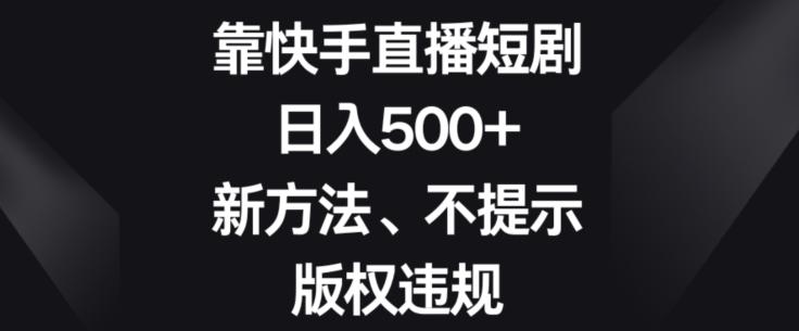 靠快手直播短剧，日入500+，新方法、不提示版权违规-桀创项目掘金社