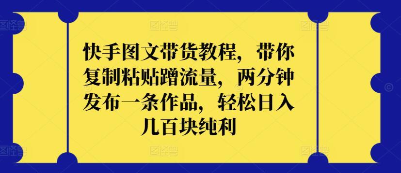 快手图文带货教程，带你复制粘贴蹭流量，两分钟发布一条作品，轻松日入几百块纯利【揭秘】-桀创项目掘金社