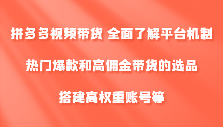 拼多多视频带货 全面了解平台机制、热门爆款和高佣金带货的选品，搭建高权重账号等-桀创项目掘金社