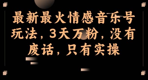 最新最火情感音乐号玩法，3天万粉，没有废话，只有实操-桀创项目掘金社