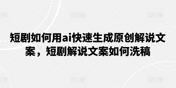 短剧如何用ai快速生成原创解说文案，短剧解说文案如何洗稿-桀创项目掘金社
