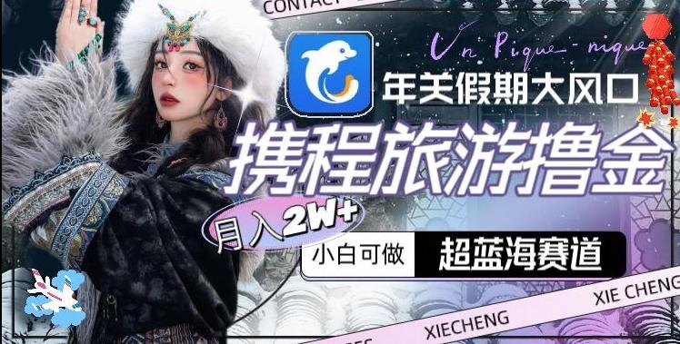 年关假期大风口，携程旅游撸金，超蓝海赛道,月入2w+【揭秘】-桀创项目掘金社