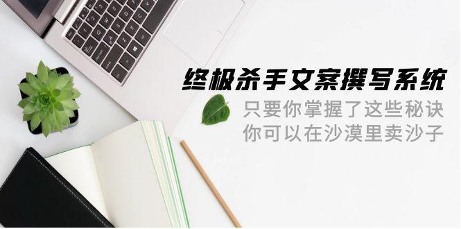 (9928期)终极 杀手文案-撰写系统 只要你掌握了这些秘诀 你可以在沙漠里卖沙子-42节-桀创项目掘金社