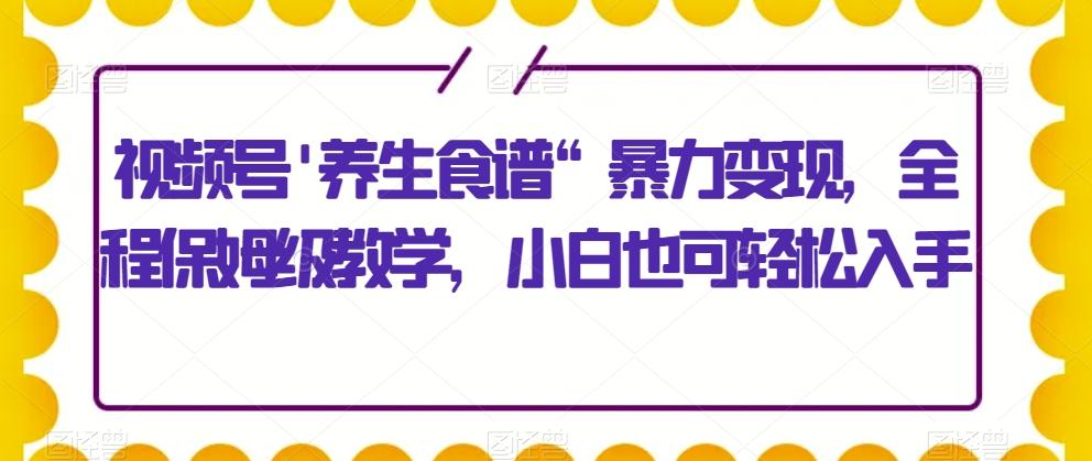 视频号’养生食谱“暴力变现，全程保姆级教学，小白也可轻松入手-桀创项目掘金社