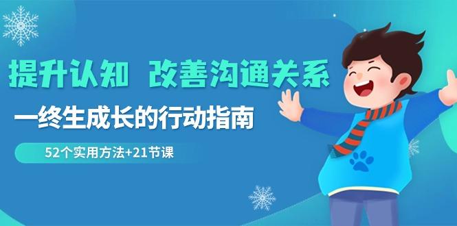 提升认知改善沟通关系，一终生成长的行动指南 52个实用方法+21节课-桀创项目掘金社