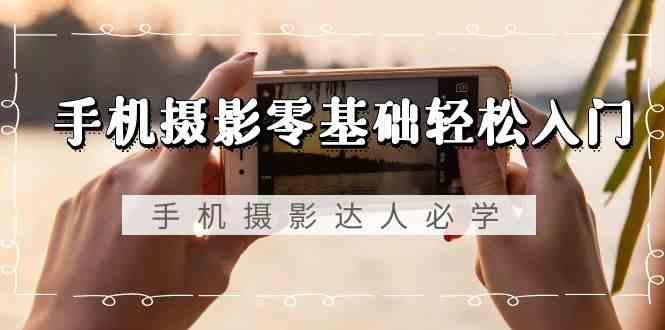 手机摄影零基础轻松入门-手机摄影达人必学，不限手机品牌(无水印课程)-桀创项目掘金社