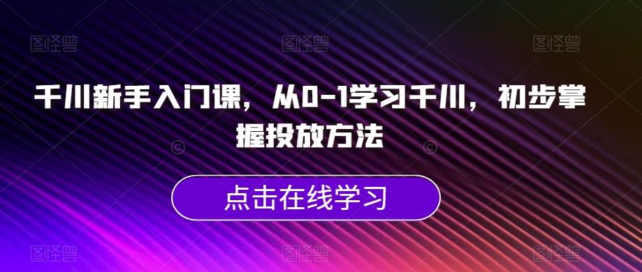 千川新手入门课，从0-1学习千川，初步掌握投放方法-桀创项目掘金社