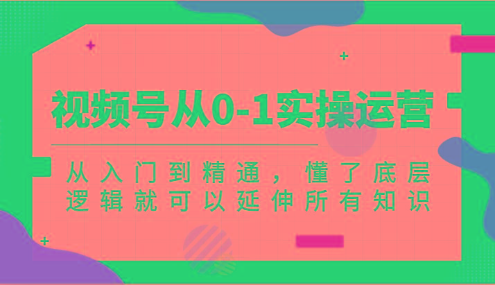视频号从0-1实操运营，从入门到精通，懂了底层逻辑就可以延伸所有知识(更新2024.7)-桀创项目掘金社
