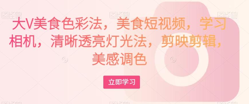 大V美食色彩法，美食短视频，学习相机，清晰透亮灯光法，剪映剪辑，美感调色-桀创项目掘金社
