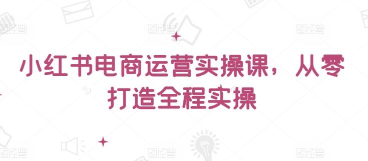 小红书电商运营实操课，​从零打造全程实操-桀创项目掘金社