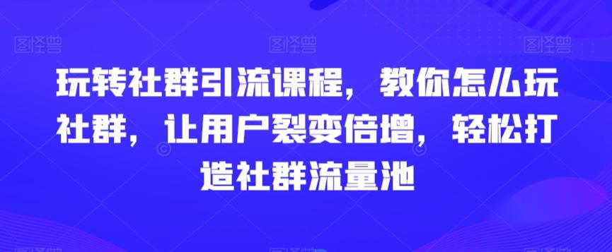 玩转社群引流课程，教你怎么玩社群，让用户裂变倍增，轻松打造社群流量池-桀创项目掘金社