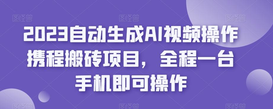 2023自动生成AI视频操作携程搬砖项目，全程一台手机即可操作-桀创项目掘金社
