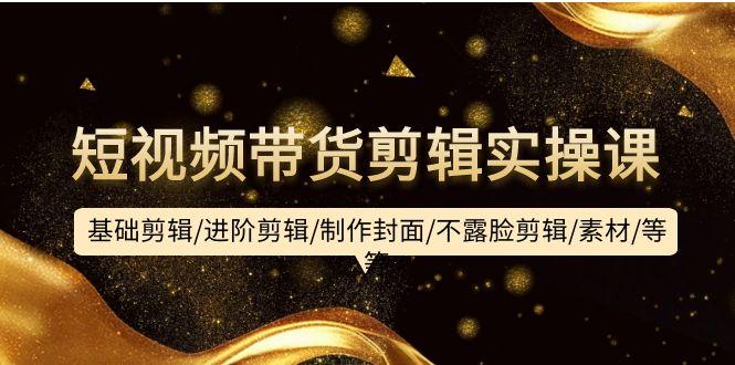 (9887期)短视频带货剪辑实操课：基础剪辑/进阶剪辑/制作封面/不露脸剪辑/素材/等等-桀创项目掘金社
