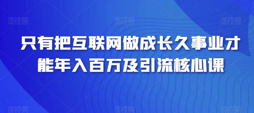 只有把互联网做成长久事业才能年入百万及引流核心课-桀创项目掘金社