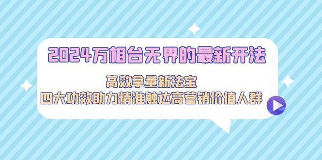 2024万相台无界的最新开法，高效拿量新法宝，四大功效助力精准触达高营…-桀创项目掘金社