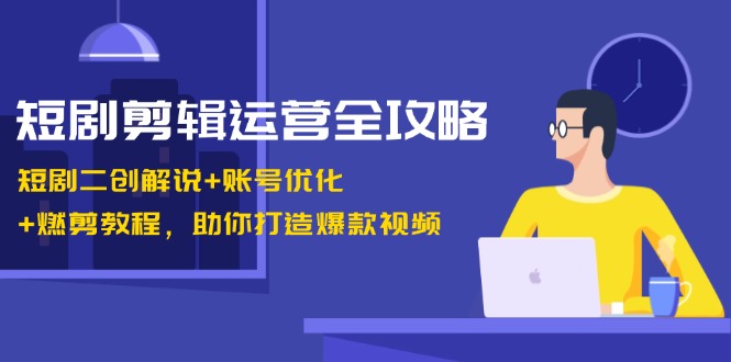 短剧剪辑运营全攻略：短剧二创解说+账号优化+燃剪教程，助你打造爆款视频-桀创项目掘金社