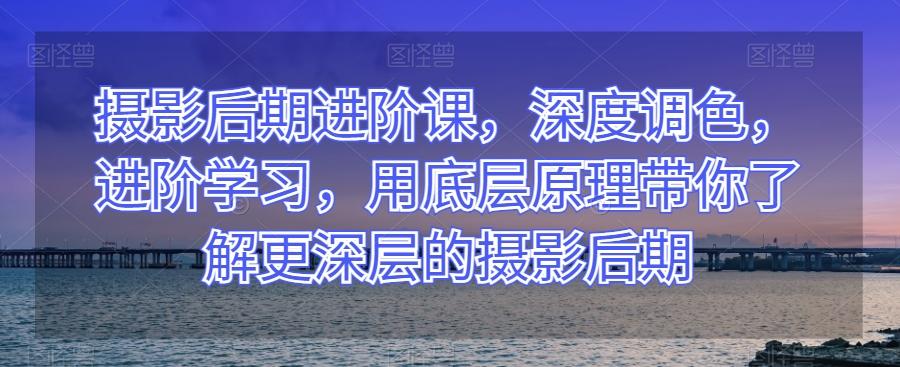 摄影后期进阶课，深度调色，进阶学习，用底层原理带你了解更深层的摄影后期-桀创项目掘金社
