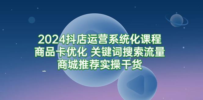 (9438期)2024抖店运营系统化课程：商品卡优化 关键词搜索流量商城推荐实操干货-桀创项目掘金社