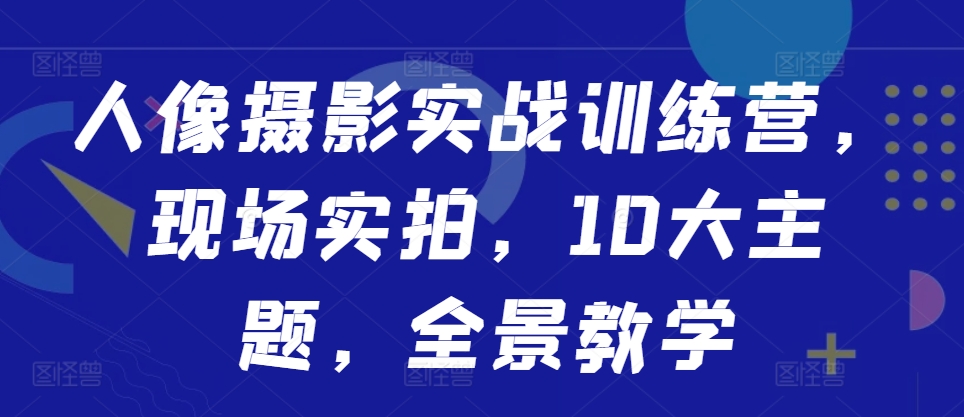 人像摄影实战训练营，现场实拍，10大主题，全景教学-桀创项目掘金社