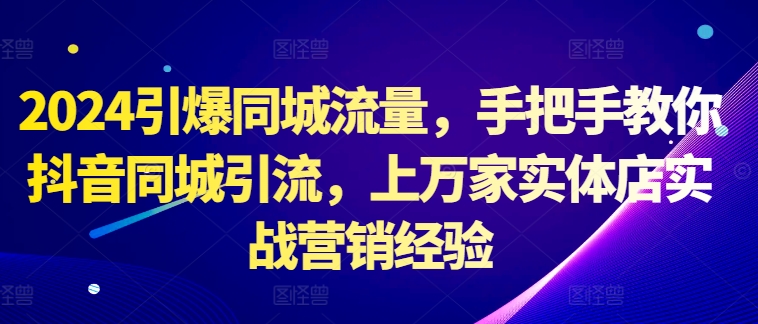 2024引爆同城流量，手把手教你抖音同城引流，上万家实体店实战营销经验-桀创项目掘金社