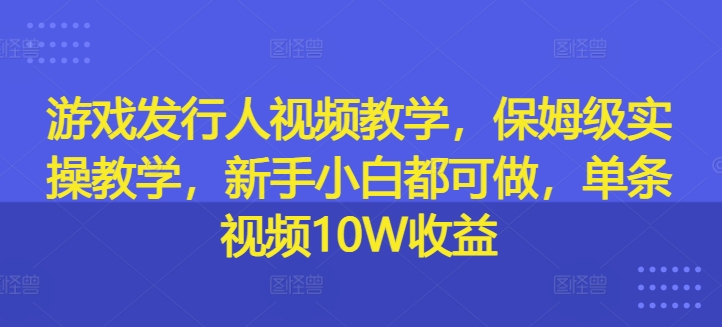 游戏发行人视频教学，保姆级实操教学，新手小白都可做，单条视频10W收益-桀创项目掘金社