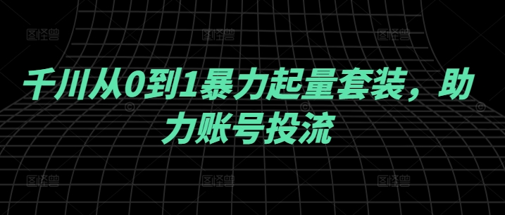 千川从0到1暴力起量套装，助力账号投流-桀创项目掘金社