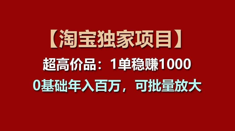 【淘宝独家项目】超高价品：1单稳赚1000多，0基础年入百万，可批量放大-桀创项目掘金社