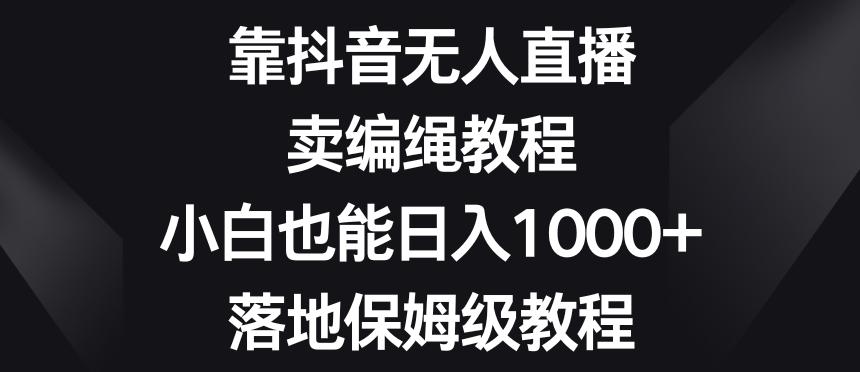 靠抖音无人直播，卖编绳教程，小白也能日入1000+，落地保姆级教程【揭秘】-桀创项目掘金社