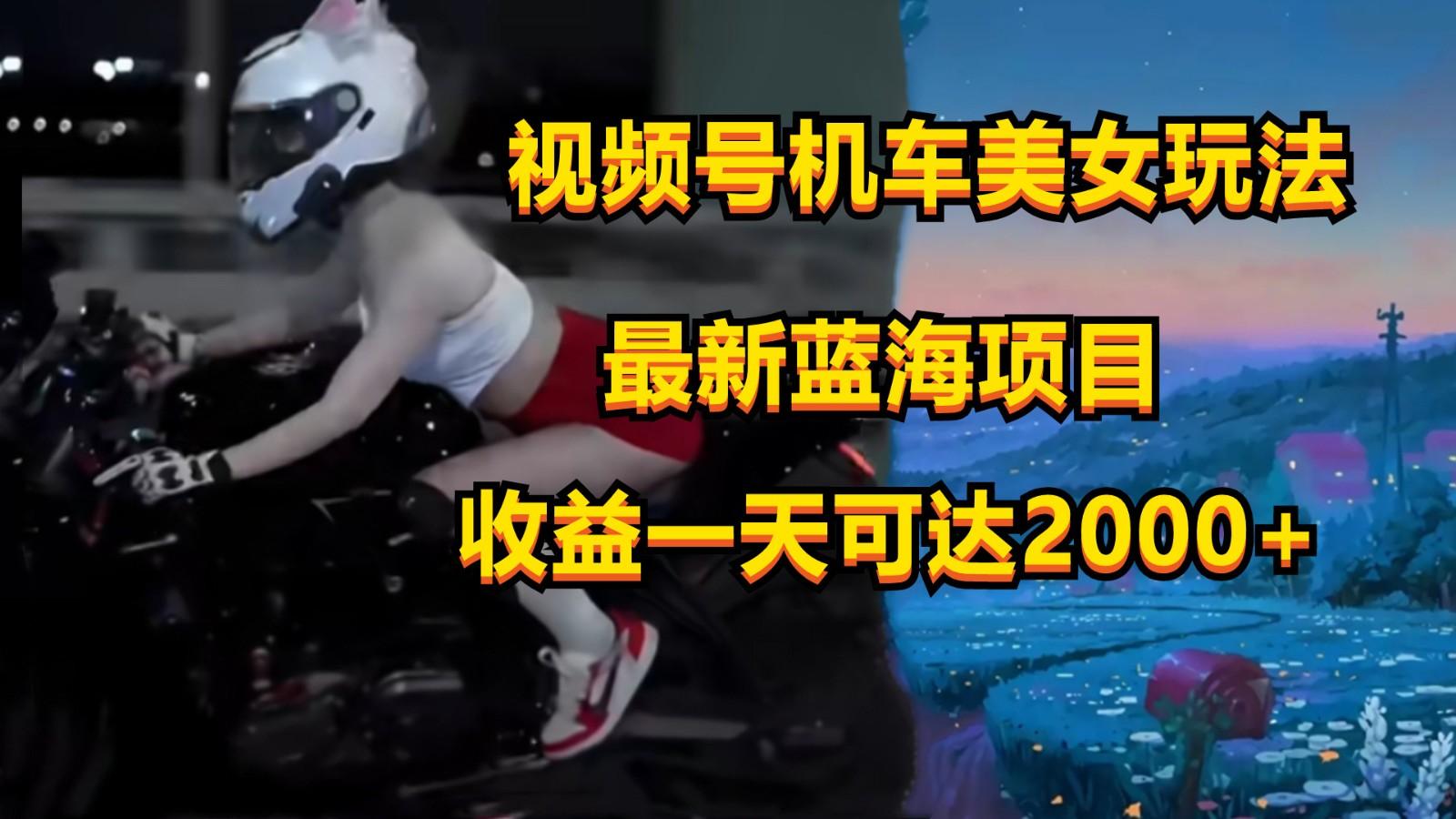 视频号机车美女短视频，视频创作掘金，一天可收入2000+-桀创项目掘金社