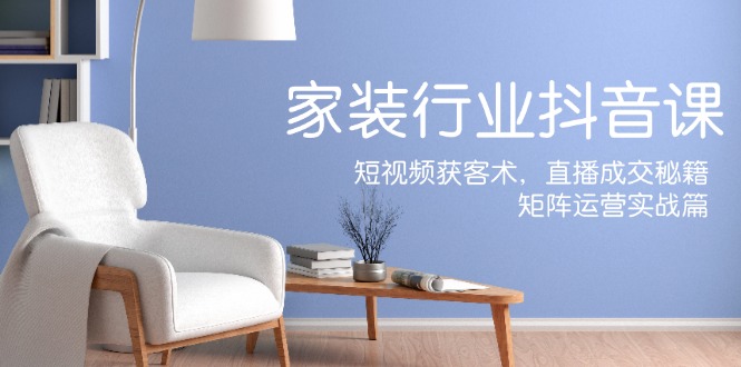 家装抖音课：短视频获客术，直播成交秘籍，矩阵运营实战篇-桀创项目掘金社