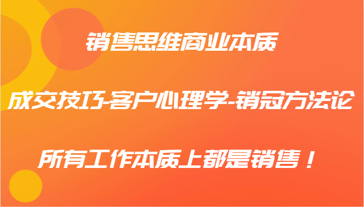 销售思维商业本质-成交技巧-客户心理学-销冠方法论，所有工作本质上都是销售！-桀创项目掘金社
