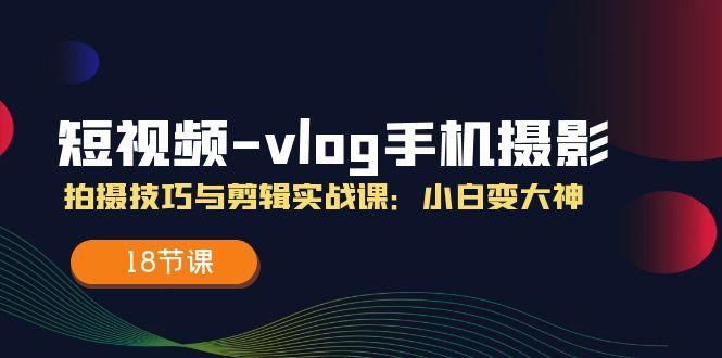 短视频-vlog手机摄影：拍摄技巧与剪辑实战课：小白变大神(18节课-桀创项目掘金社