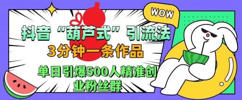抖音葫芦式引流法，三分钟一条作品，单日引爆抖音500人精准创业粉丝群【揭秘】-桀创项目掘金社