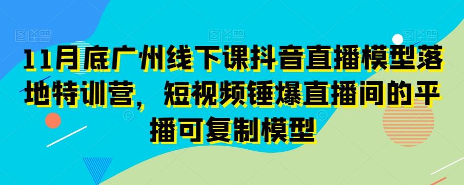 11月底广州线下课抖音直播模型落地特训营，短视频锤爆直播间的平播可复制模型-桀创项目掘金社