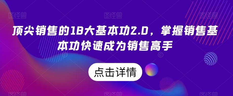 顶尖销售的18大基本功2.0，掌握销售基本功快速成为销售高手-桀创项目掘金社