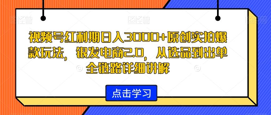 视频号红利期日入3000+原创实拍爆款玩法，银发电商2.0，从选品到出单全链路详细讲解【揭秘】-桀创项目掘金社